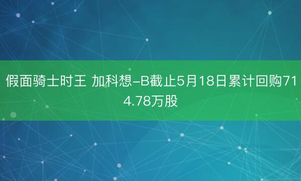 假面骑士时王 加科想-B截止5月18日累计回购714.78万股