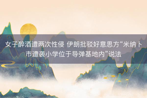女子醉酒遭两次性侵 伊朗批驳好意思方“米纳卜市遭袭小学位于导弹基地内”说法