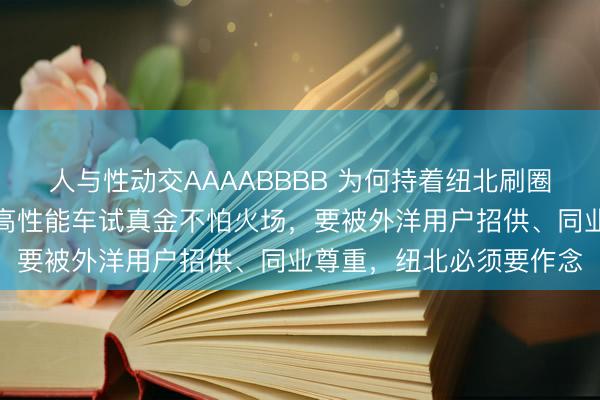 人与性动交AAAABBBB 为何持着纽北刷圈？小米胡峥楠：纽北是高性能车试真金不怕火场，要被外洋用户招供、同业尊重，纽北必须要作念