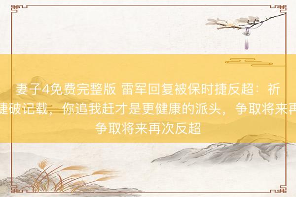 妻子4免费完整版 雷军回复被保时捷反超：祈福保时捷破记载，你追我赶才是更健康的派头，争取将来再次反超