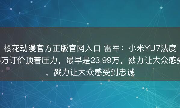 樱花动漫官方正版官网入口 雷军：小米YU7法度版23.35万订价顶着压力，最早是23.99万，戮力让大众感受到忠诚