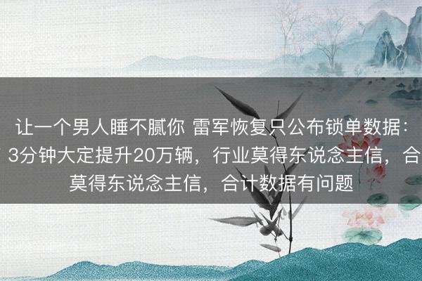 让一个男人睡不腻你 雷军恢复只公布锁单数据：昨年小米YU7 3分钟大定提升20万辆，行业莫得东说念主信，合计数据有问题