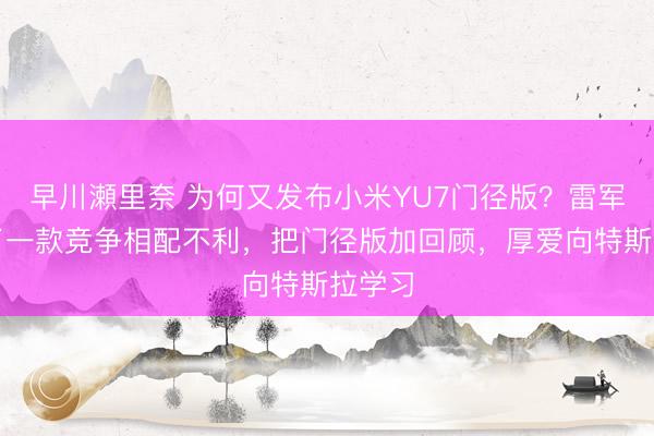 早川瀬里奈 为何又发布小米YU7门径版？雷军：少了一款竞争相配不利，把门径版加回顾，厚爱向特斯拉学习