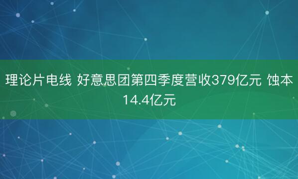 理论片电线 好意思团第四季度营收379亿元 蚀本14.4亿元