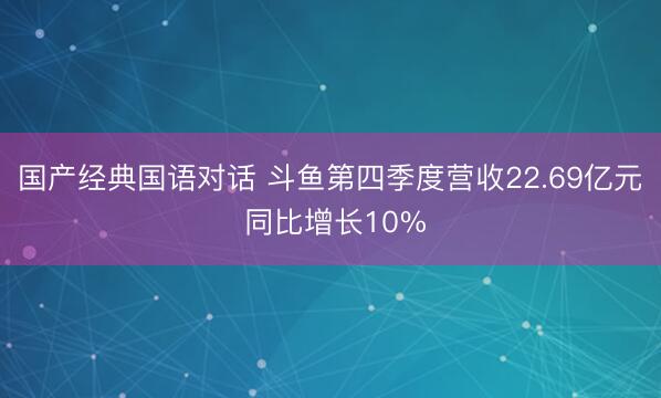 国产经典国语对话 斗鱼第四季度营收22.69亿元 同比增长10%