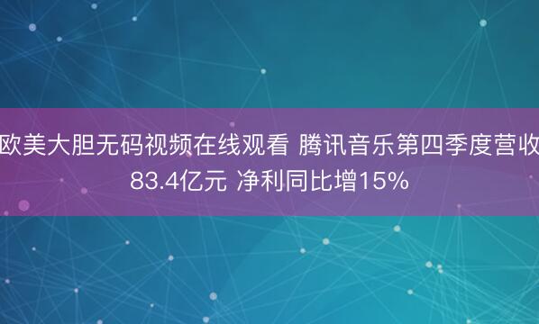 欧美大胆无码视频在线观看 腾讯音乐第四季度营收83.4亿元 净利同比增15%