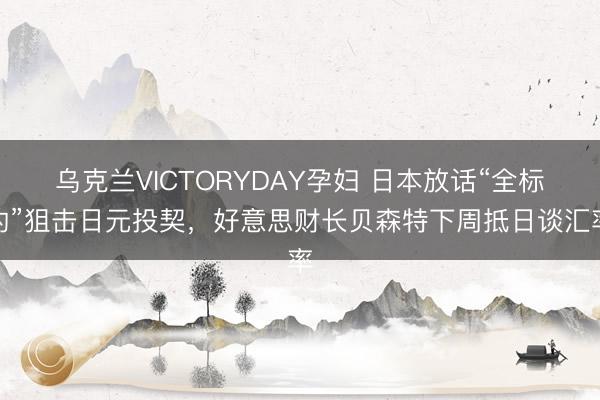 乌克兰VICTORYDAY孕妇 日本放话“全标的”狙击日元投契，好意思财长贝森特下周抵日谈汇率