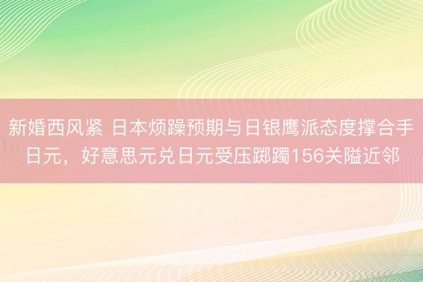 新婚西风紧 日本烦躁预期与日银鹰派态度撑合手日元，好意思元兑日元受压踯躅156关隘近邻