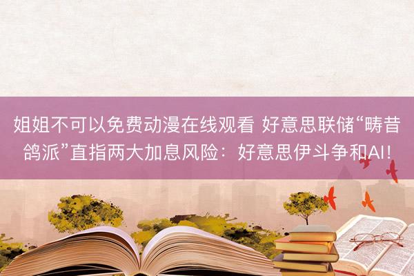 姐姐不可以免费动漫在线观看 好意思联储“畴昔鸽派”直指两大加息风险：好意思伊斗争和AI！