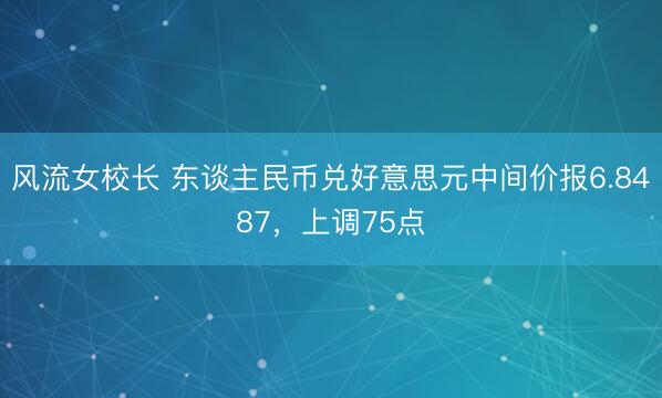 风流女校长 东谈主民币兑好意思元中间价报6.8487，上调75点