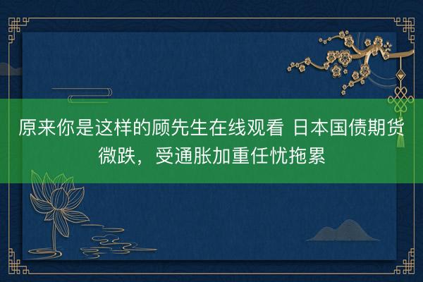 原来你是这样的顾先生在线观看 日本国债期货微跌，受通胀加重任忧拖累