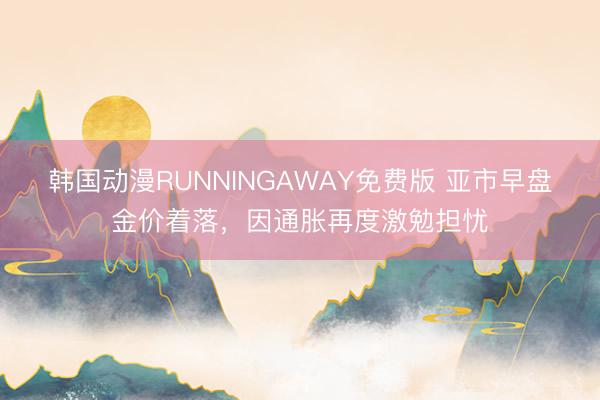 韩国动漫RUNNINGAWAY免费版 亚市早盘金价着落,因通胀再度激勉担忧