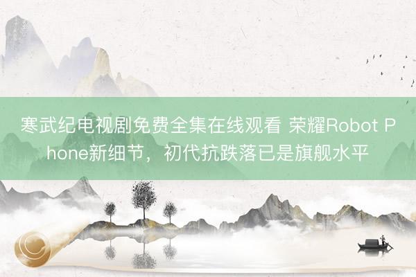 寒武纪电视剧免费全集在线观看 荣耀Robot Phone新细节，初代抗跌落已是旗舰水平
