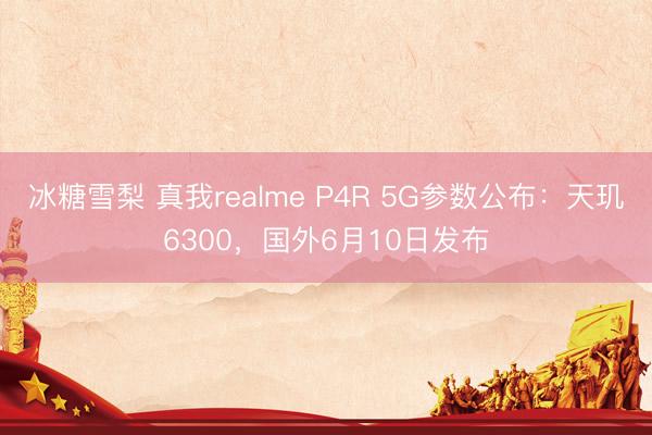 冰糖雪梨 真我realme P4R 5G参数公布：天玑6300，国外6月10日发布