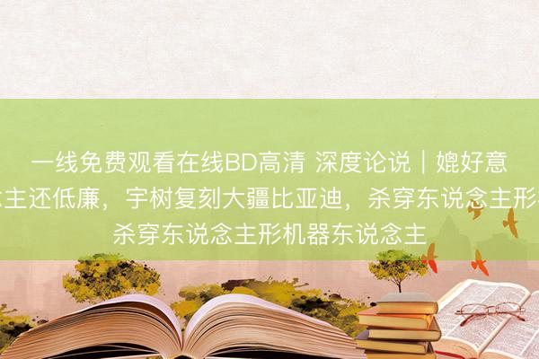 一线免费观看在线BD高清 深度论说｜媲好意思国工东说念主还低廉，宇树复刻大疆比亚迪，杀穿东说念主形机器东说念主