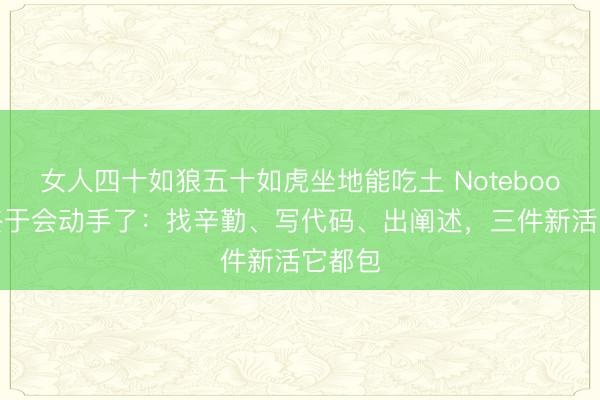 女人四十如狼五十如虎坐地能吃土 NotebookLM终于会动手了:找辛勤、写代码、出阐述,三件新活它都包