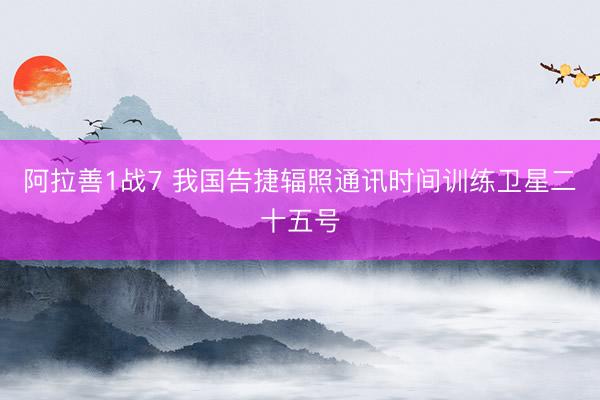 阿拉善1战7 我国告捷辐照通讯时间训练卫星二十五号