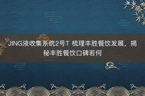 JING液收集系统2号T 梳理丰胜餐饮发展，揭秘丰胜餐饮口碑若何