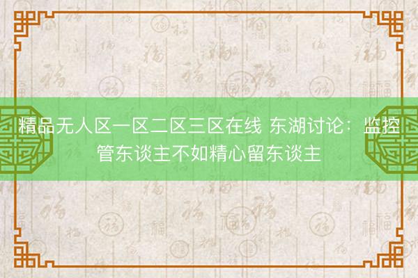 精品无人区一区二区三区在线 东湖讨论：监控管东谈主不如精心留东谈主