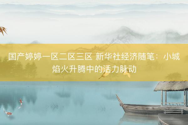 国产婷婷一区二区三区 新华社经济随笔：小城焰火升腾中的活力脉动