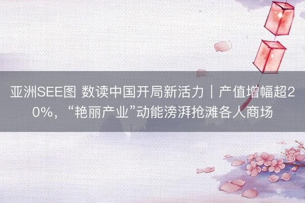 亚洲SEE图 数读中国开局新活力｜产值增幅超20%，“艳丽产业”动能滂湃抢滩各人商场