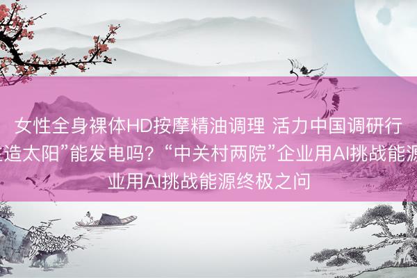 女性全身裸体HD按摩精油调理 活力中国调研行｜“东谈主造太阳”能发电吗？“中关村两院”企业用AI挑战能源终极之问