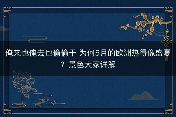 俺来也俺去也偷偷干 为何5月的欧洲热得像盛夏？景色大家详解