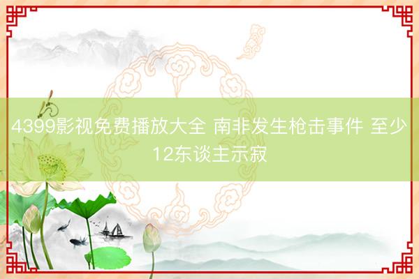 4399影视免费播放大全 南非发生枪击事件 至少12东谈主示寂