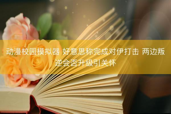 动漫校园模拟器 好意思称完成对伊打击 两边叛逆会否升级引关怀