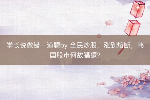 学长说做错一道题by 全民炒股，涨到熔断，韩国股市何故猖獗？