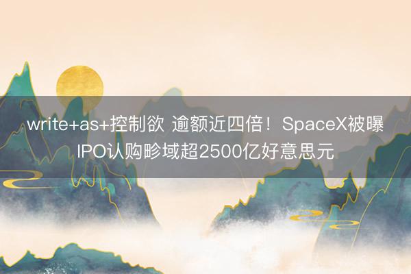 write+as+控制欲 逾额近四倍！SpaceX被曝IPO认购畛域超2500亿好意思元