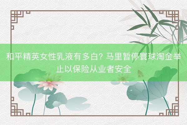 和平精英女性乳液有多白? 马里暂停寰球淘金举止以保险从业者安全