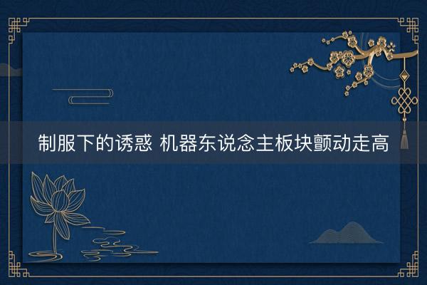 制服下的诱惑 机器东说念主板块颤动走高