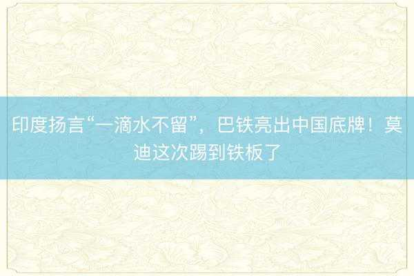 印度扬言“一滴水不留”，巴铁亮出中国底牌！莫迪这次踢到铁板了