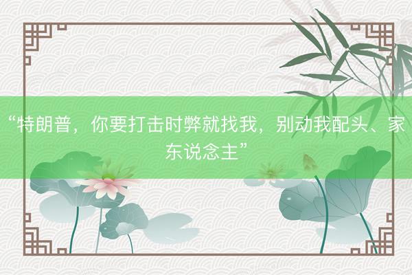 “特朗普，你要打击时弊就找我，别动我配头、家东说念主”