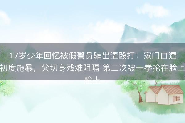 17岁少年回忆被假警员骗出遭殴打:家门口遭初度施暴,父切身残难阻隔 第二次被一拳抡在脸上