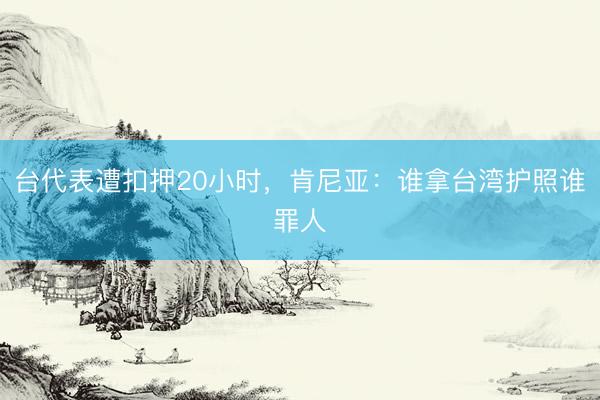 台代表遭扣押20小时，肯尼亚：谁拿台湾护照谁罪人