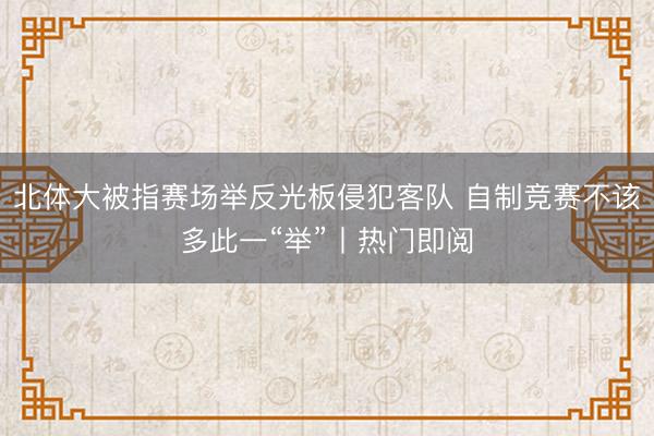北体大被指赛场举反光板侵犯客队 自制竞赛不该多此一“举”丨热门即阅