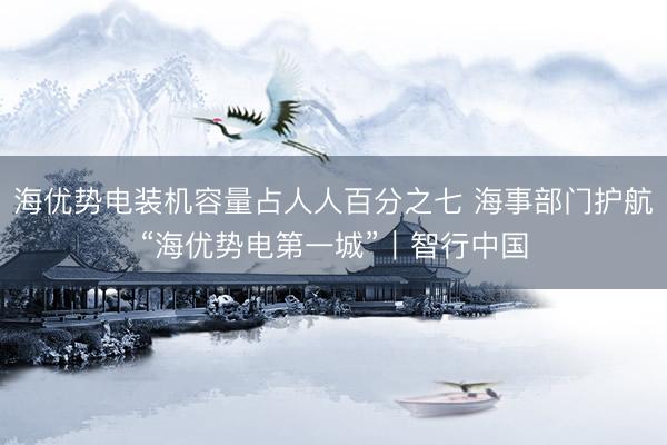 海优势电装机容量占人人百分之七 海事部门护航“海优势电第一城”｜智行中国