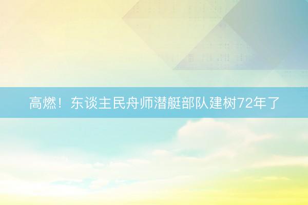 高燃！东谈主民舟师潜艇部队建树72年了