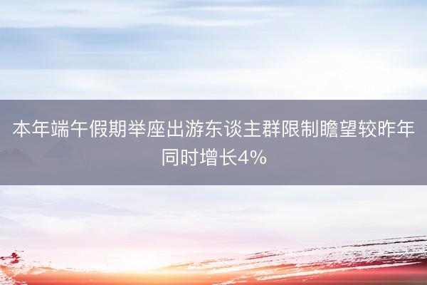 本年端午假期举座出游东谈主群限制瞻望较昨年同时增长4%