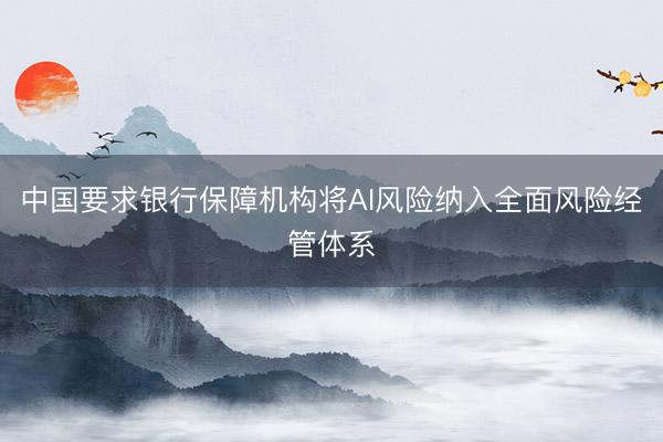中国要求银行保障机构将AI风险纳入全面风险经管体系
