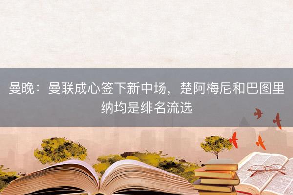 曼晚:曼联成心签下新中场,楚阿梅尼和巴图里纳均是绯名流选