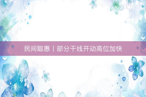 民间聪惠丨部分干线开动高位加快