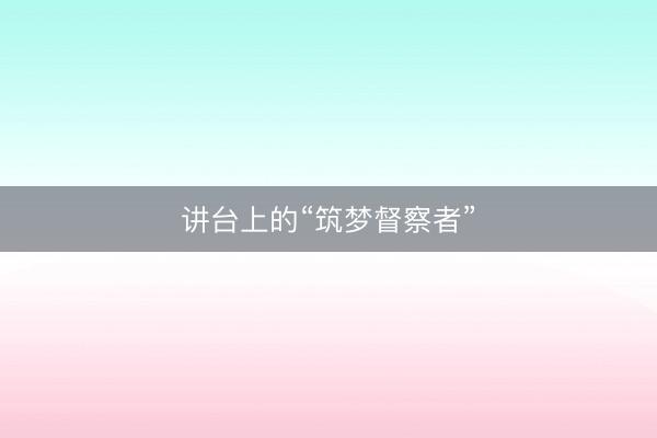 讲台上的“筑梦督察者”