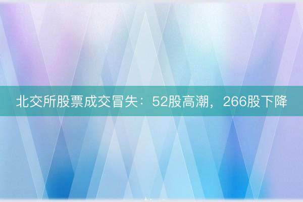 北交所股票成交冒失：52股高潮，266股下降