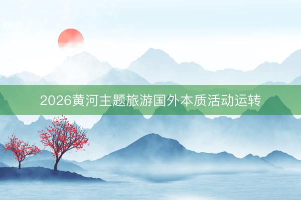 2026黄河主题旅游国外本质活动运转