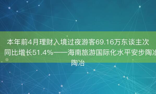 本年前4月理财入境过夜游客69.16万东谈主次，同比增长51.4%——海南旅游国际化水平安步陶冶